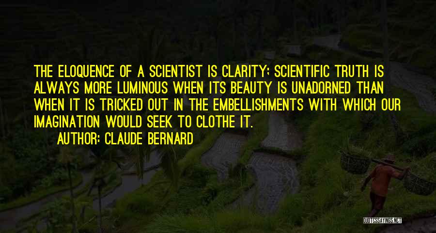 Claude Bernard Quotes: The Eloquence Of A Scientist Is Clarity; Scientific Truth Is Always More Luminous When Its Beauty Is Unadorned Than When