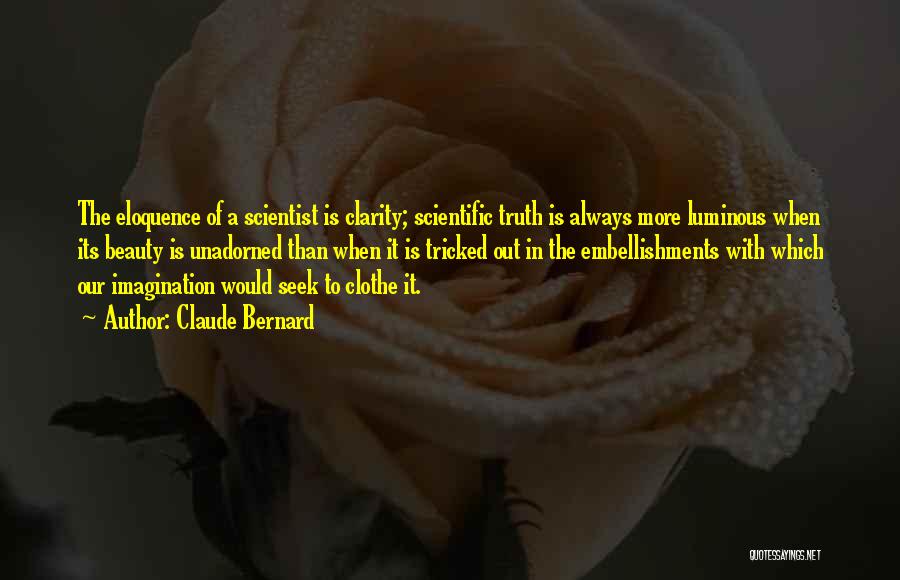 Claude Bernard Quotes: The Eloquence Of A Scientist Is Clarity; Scientific Truth Is Always More Luminous When Its Beauty Is Unadorned Than When