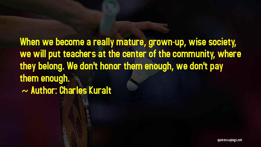Charles Kuralt Quotes: When We Become A Really Mature, Grown-up, Wise Society, We Will Put Teachers At The Center Of The Community, Where