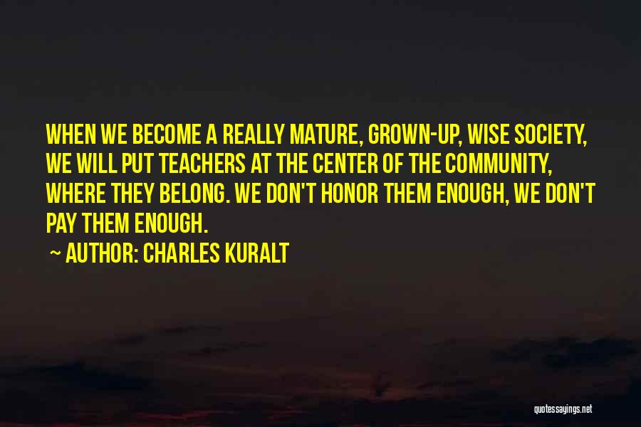 Charles Kuralt Quotes: When We Become A Really Mature, Grown-up, Wise Society, We Will Put Teachers At The Center Of The Community, Where