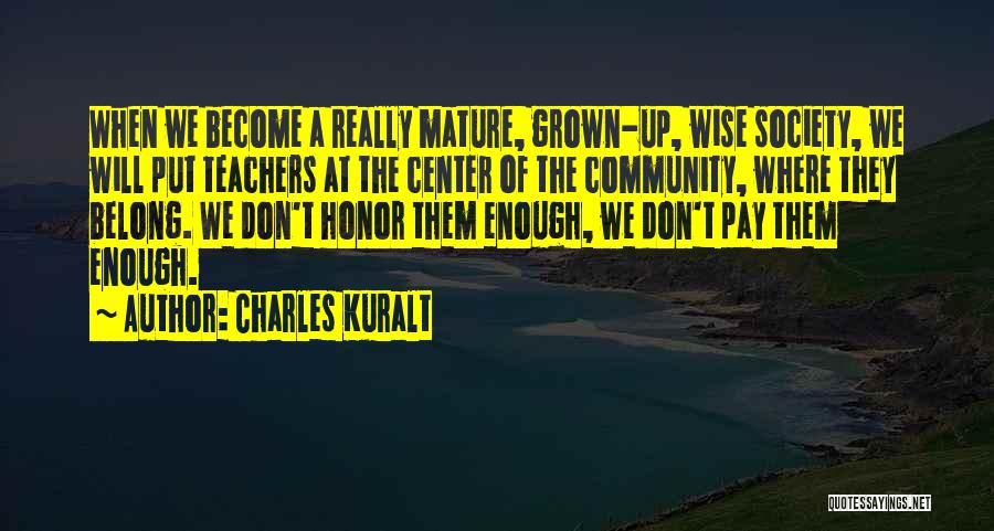 Charles Kuralt Quotes: When We Become A Really Mature, Grown-up, Wise Society, We Will Put Teachers At The Center Of The Community, Where