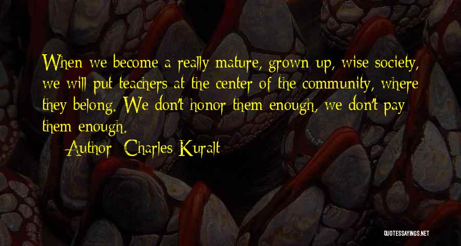 Charles Kuralt Quotes: When We Become A Really Mature, Grown-up, Wise Society, We Will Put Teachers At The Center Of The Community, Where