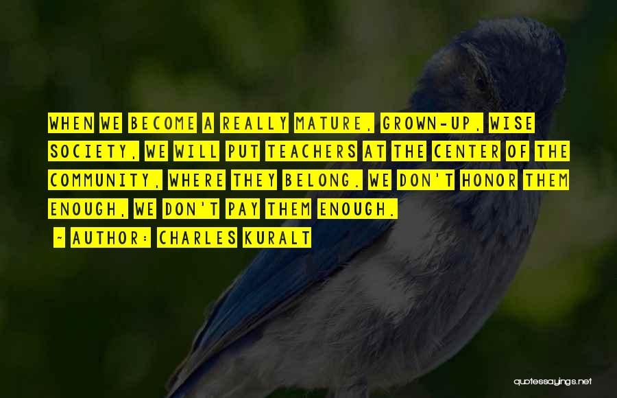 Charles Kuralt Quotes: When We Become A Really Mature, Grown-up, Wise Society, We Will Put Teachers At The Center Of The Community, Where