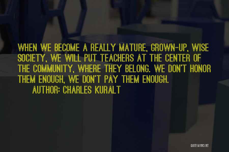 Charles Kuralt Quotes: When We Become A Really Mature, Grown-up, Wise Society, We Will Put Teachers At The Center Of The Community, Where