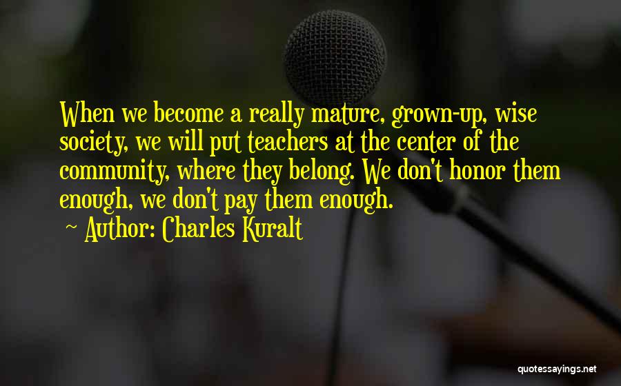 Charles Kuralt Quotes: When We Become A Really Mature, Grown-up, Wise Society, We Will Put Teachers At The Center Of The Community, Where