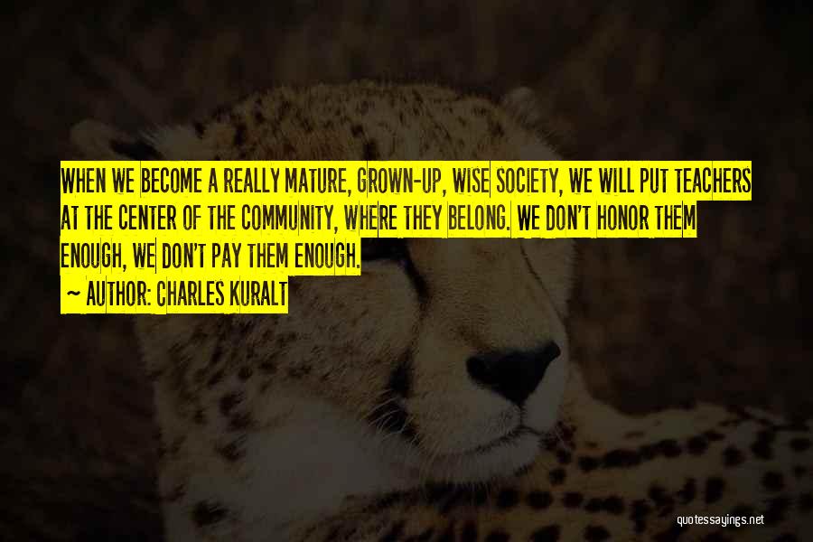 Charles Kuralt Quotes: When We Become A Really Mature, Grown-up, Wise Society, We Will Put Teachers At The Center Of The Community, Where