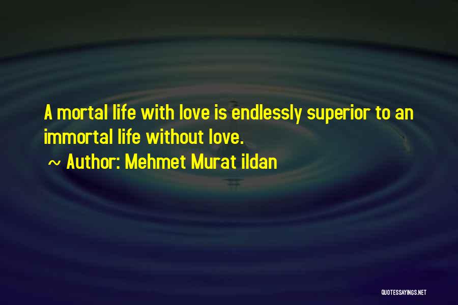 Mehmet Murat Ildan Quotes: A Mortal Life With Love Is Endlessly Superior To An Immortal Life Without Love.