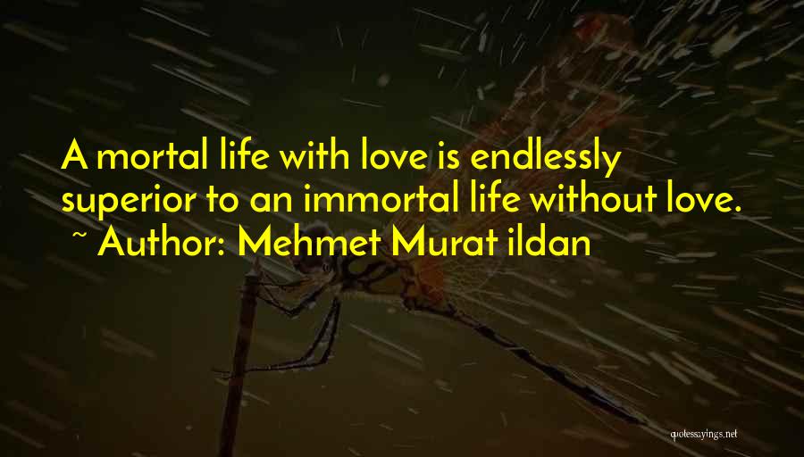 Mehmet Murat Ildan Quotes: A Mortal Life With Love Is Endlessly Superior To An Immortal Life Without Love.
