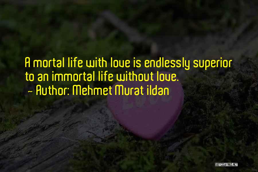 Mehmet Murat Ildan Quotes: A Mortal Life With Love Is Endlessly Superior To An Immortal Life Without Love.