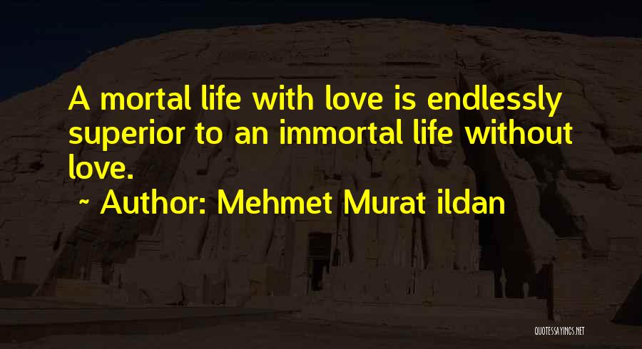 Mehmet Murat Ildan Quotes: A Mortal Life With Love Is Endlessly Superior To An Immortal Life Without Love.