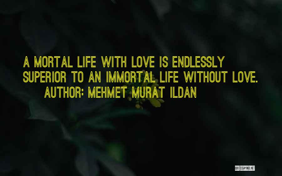 Mehmet Murat Ildan Quotes: A Mortal Life With Love Is Endlessly Superior To An Immortal Life Without Love.