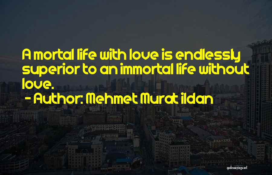 Mehmet Murat Ildan Quotes: A Mortal Life With Love Is Endlessly Superior To An Immortal Life Without Love.