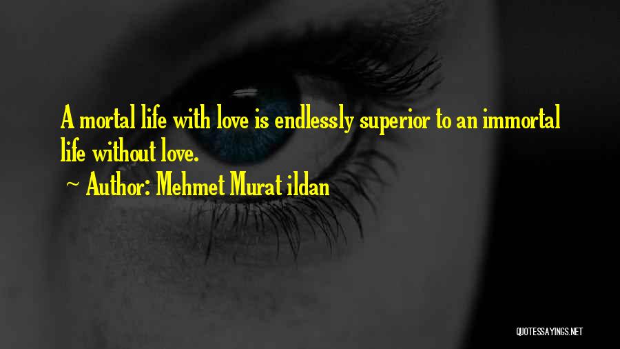 Mehmet Murat Ildan Quotes: A Mortal Life With Love Is Endlessly Superior To An Immortal Life Without Love.