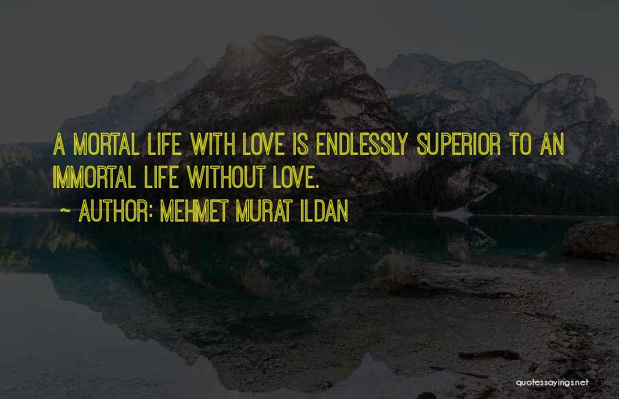 Mehmet Murat Ildan Quotes: A Mortal Life With Love Is Endlessly Superior To An Immortal Life Without Love.