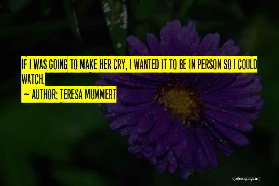 Teresa Mummert Quotes: If I Was Going To Make Her Cry, I Wanted It To Be In Person So I Could Watch.