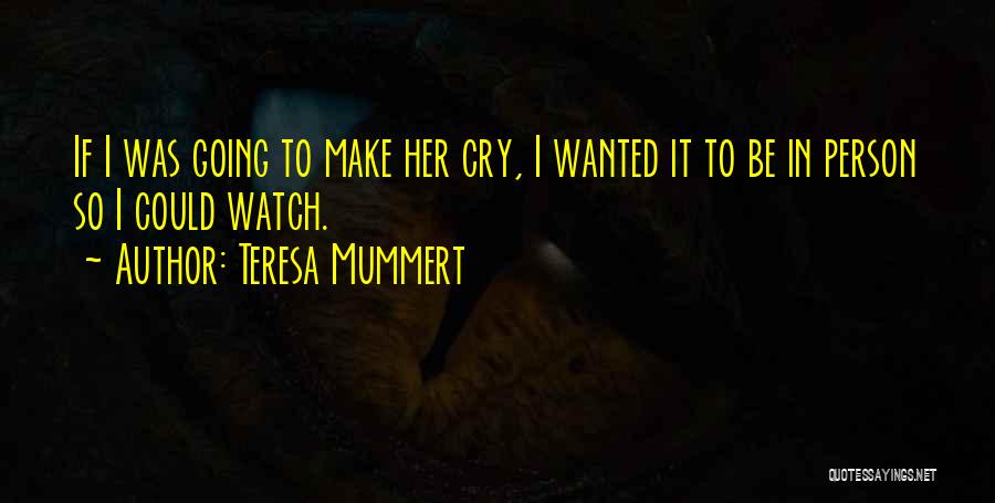Teresa Mummert Quotes: If I Was Going To Make Her Cry, I Wanted It To Be In Person So I Could Watch.