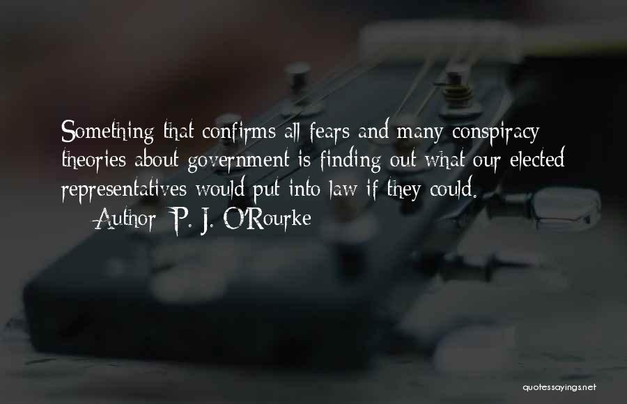 P. J. O'Rourke Quotes: Something That Confirms All Fears And Many Conspiracy Theories About Government Is Finding Out What Our Elected Representatives Would Put