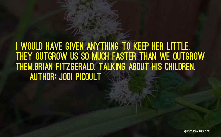 Jodi Picoult Quotes: I Would Have Given Anything To Keep Her Little. They Outgrow Us So Much Faster Than We Outgrow Them.brian Fitzgerald,