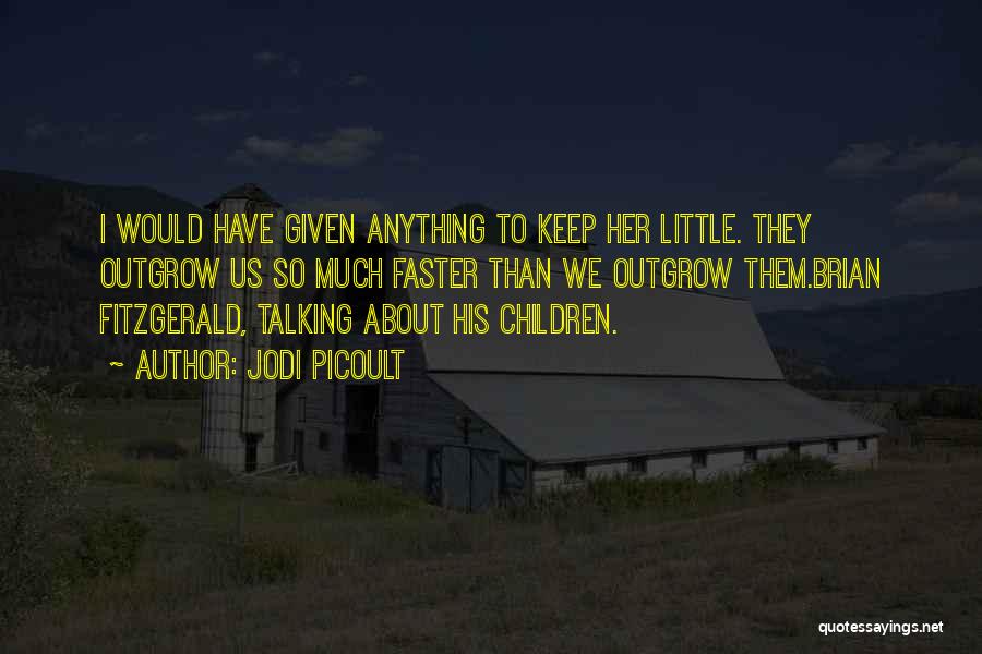 Jodi Picoult Quotes: I Would Have Given Anything To Keep Her Little. They Outgrow Us So Much Faster Than We Outgrow Them.brian Fitzgerald,