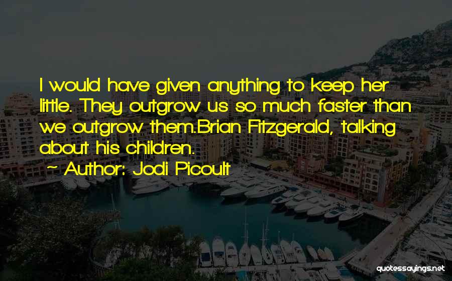 Jodi Picoult Quotes: I Would Have Given Anything To Keep Her Little. They Outgrow Us So Much Faster Than We Outgrow Them.brian Fitzgerald,