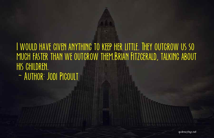 Jodi Picoult Quotes: I Would Have Given Anything To Keep Her Little. They Outgrow Us So Much Faster Than We Outgrow Them.brian Fitzgerald,