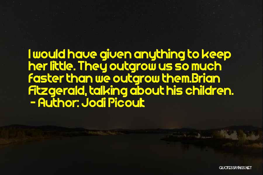 Jodi Picoult Quotes: I Would Have Given Anything To Keep Her Little. They Outgrow Us So Much Faster Than We Outgrow Them.brian Fitzgerald,
