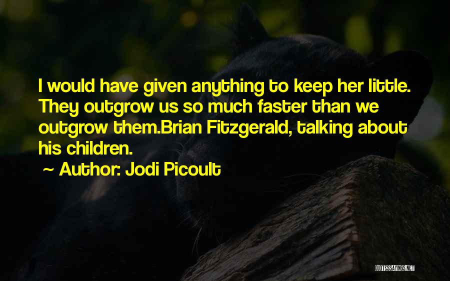 Jodi Picoult Quotes: I Would Have Given Anything To Keep Her Little. They Outgrow Us So Much Faster Than We Outgrow Them.brian Fitzgerald,