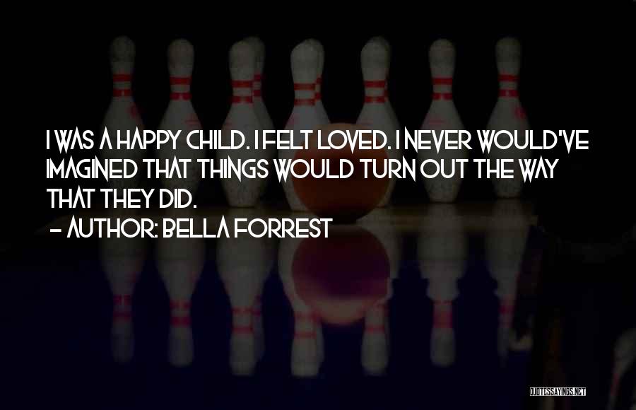 Bella Forrest Quotes: I Was A Happy Child. I Felt Loved. I Never Would've Imagined That Things Would Turn Out The Way That