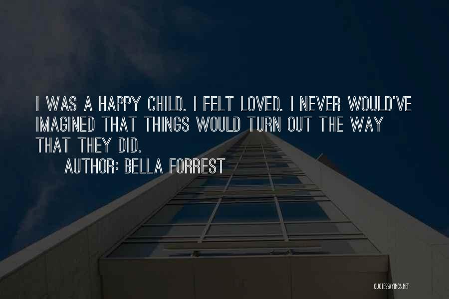 Bella Forrest Quotes: I Was A Happy Child. I Felt Loved. I Never Would've Imagined That Things Would Turn Out The Way That