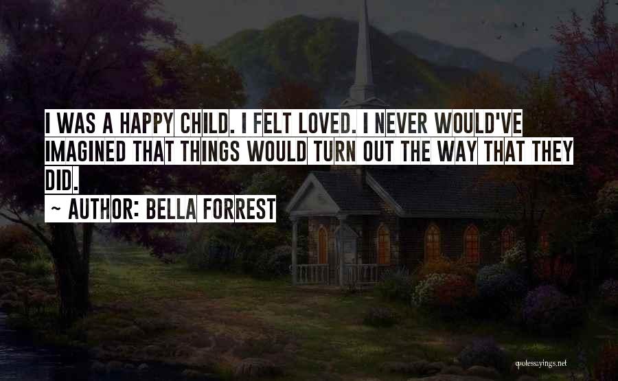 Bella Forrest Quotes: I Was A Happy Child. I Felt Loved. I Never Would've Imagined That Things Would Turn Out The Way That