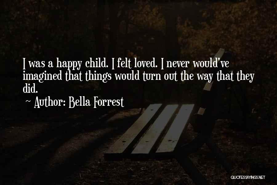 Bella Forrest Quotes: I Was A Happy Child. I Felt Loved. I Never Would've Imagined That Things Would Turn Out The Way That