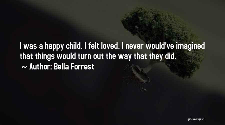 Bella Forrest Quotes: I Was A Happy Child. I Felt Loved. I Never Would've Imagined That Things Would Turn Out The Way That