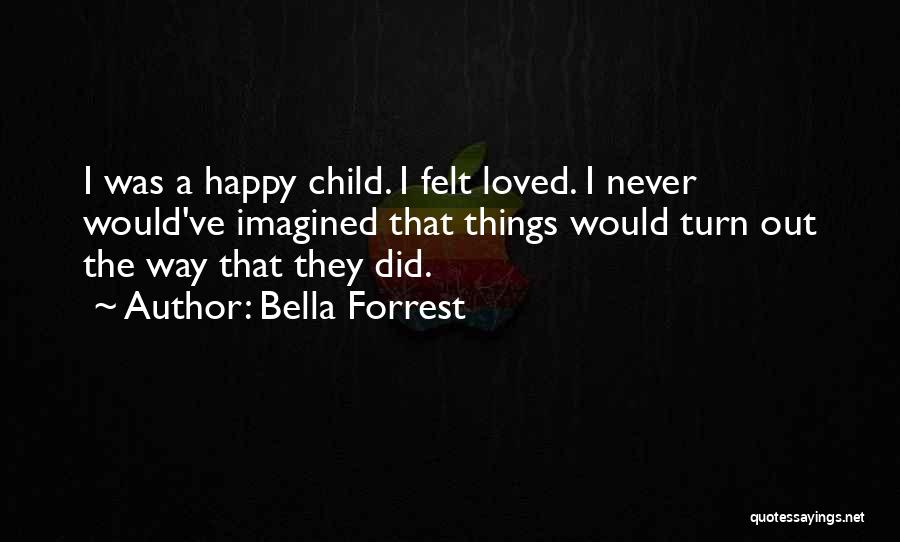 Bella Forrest Quotes: I Was A Happy Child. I Felt Loved. I Never Would've Imagined That Things Would Turn Out The Way That