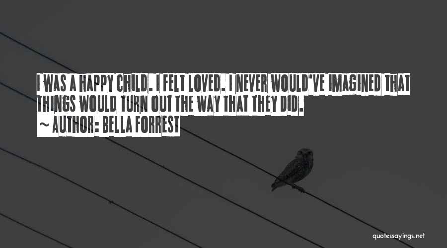 Bella Forrest Quotes: I Was A Happy Child. I Felt Loved. I Never Would've Imagined That Things Would Turn Out The Way That