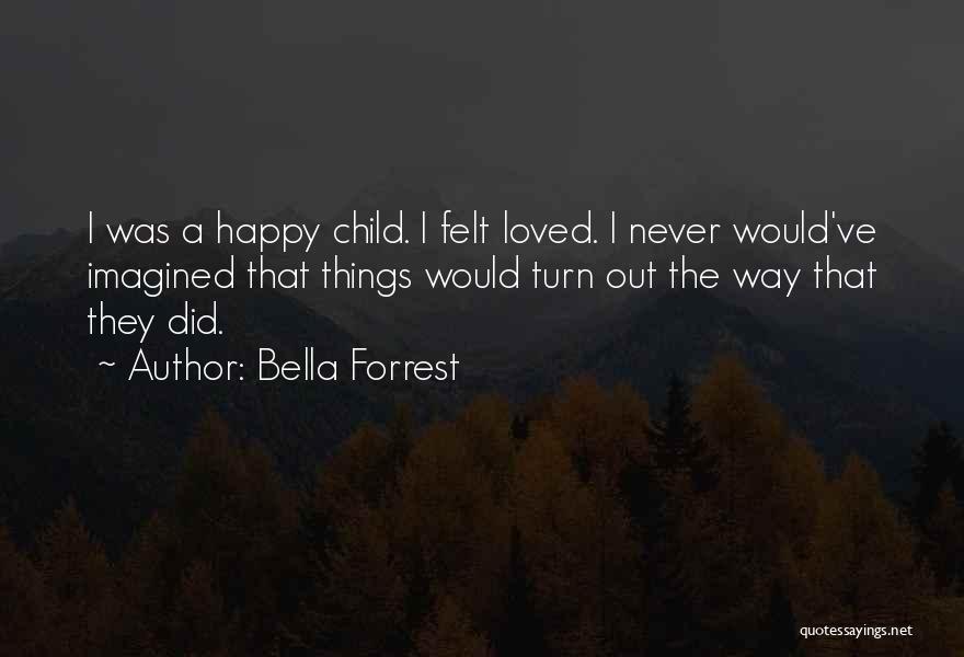 Bella Forrest Quotes: I Was A Happy Child. I Felt Loved. I Never Would've Imagined That Things Would Turn Out The Way That