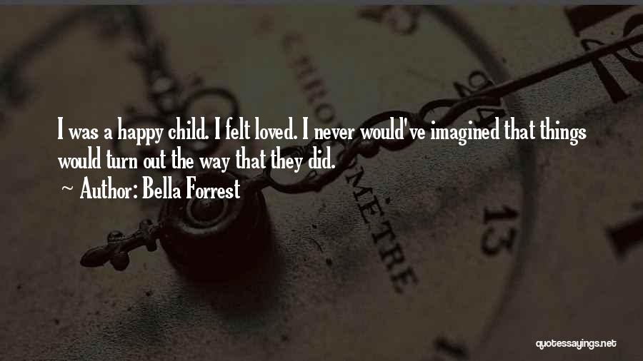 Bella Forrest Quotes: I Was A Happy Child. I Felt Loved. I Never Would've Imagined That Things Would Turn Out The Way That