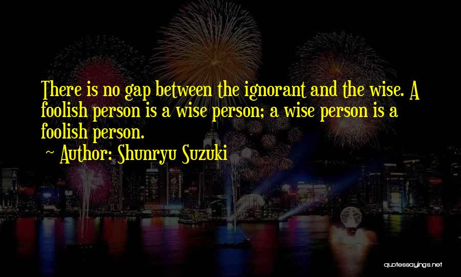 Shunryu Suzuki Quotes: There Is No Gap Between The Ignorant And The Wise. A Foolish Person Is A Wise Person; A Wise Person