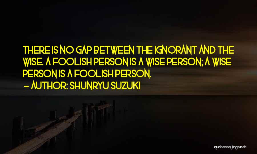 Shunryu Suzuki Quotes: There Is No Gap Between The Ignorant And The Wise. A Foolish Person Is A Wise Person; A Wise Person