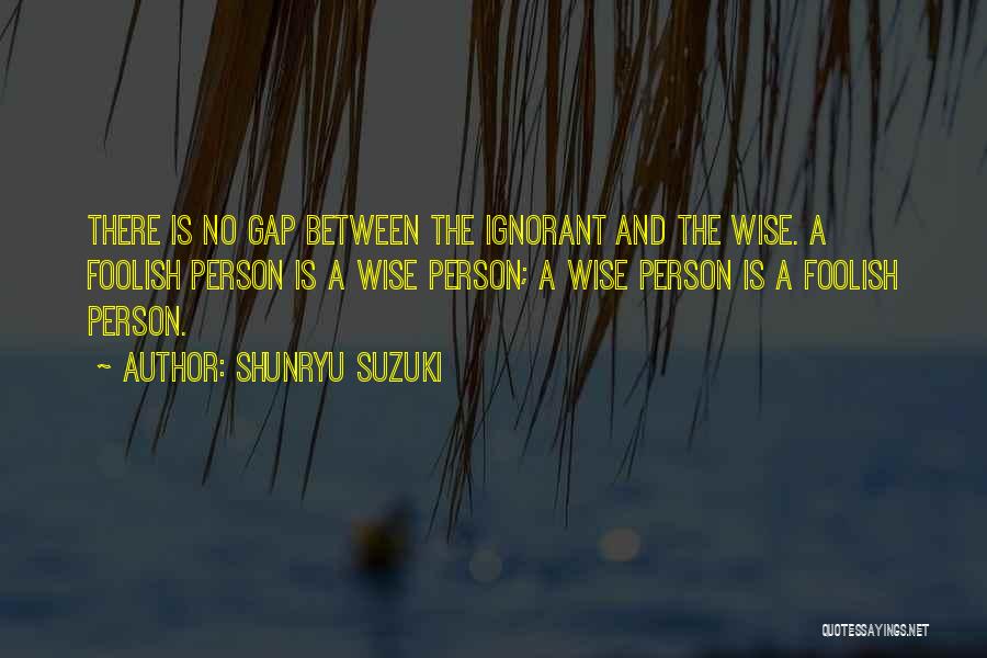 Shunryu Suzuki Quotes: There Is No Gap Between The Ignorant And The Wise. A Foolish Person Is A Wise Person; A Wise Person