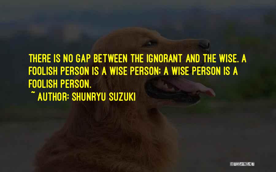 Shunryu Suzuki Quotes: There Is No Gap Between The Ignorant And The Wise. A Foolish Person Is A Wise Person; A Wise Person