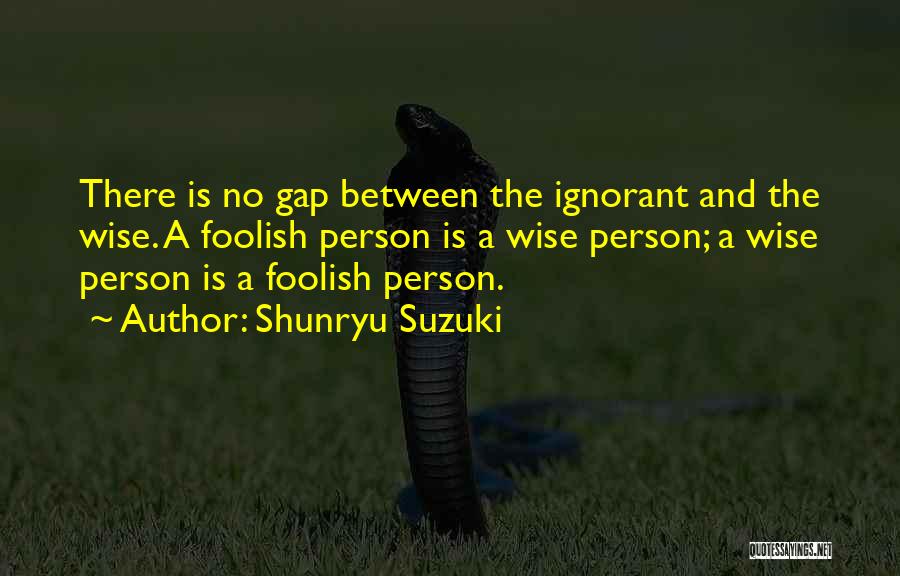 Shunryu Suzuki Quotes: There Is No Gap Between The Ignorant And The Wise. A Foolish Person Is A Wise Person; A Wise Person