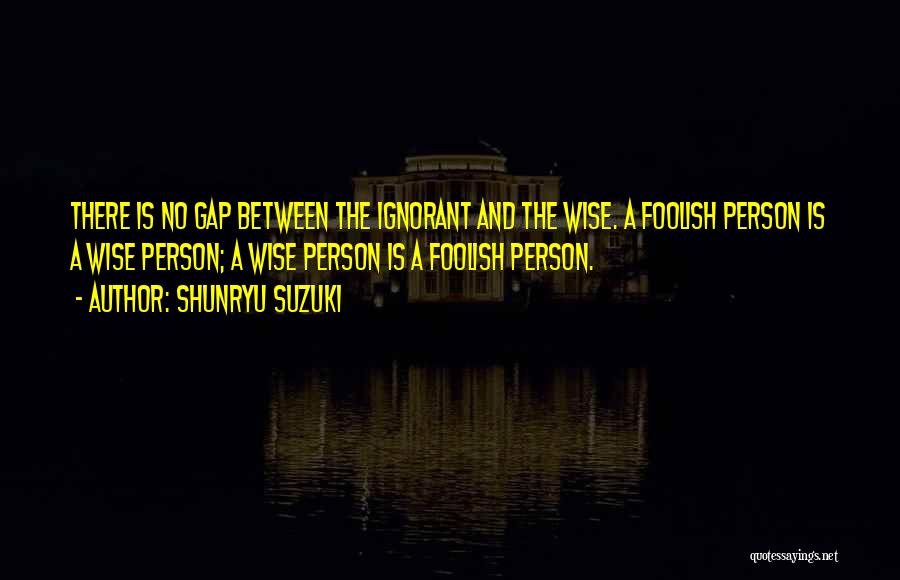 Shunryu Suzuki Quotes: There Is No Gap Between The Ignorant And The Wise. A Foolish Person Is A Wise Person; A Wise Person