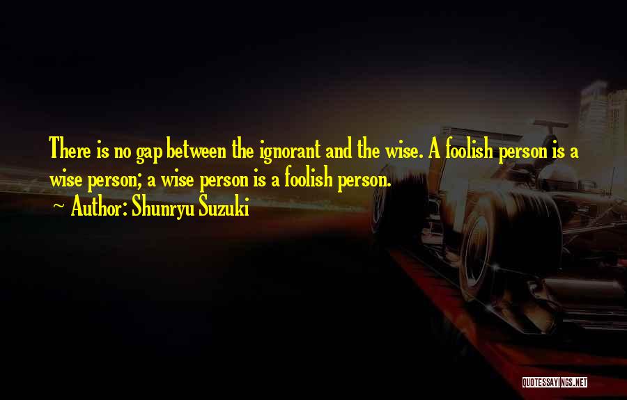 Shunryu Suzuki Quotes: There Is No Gap Between The Ignorant And The Wise. A Foolish Person Is A Wise Person; A Wise Person