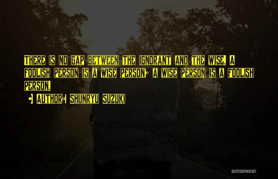 Shunryu Suzuki Quotes: There Is No Gap Between The Ignorant And The Wise. A Foolish Person Is A Wise Person; A Wise Person