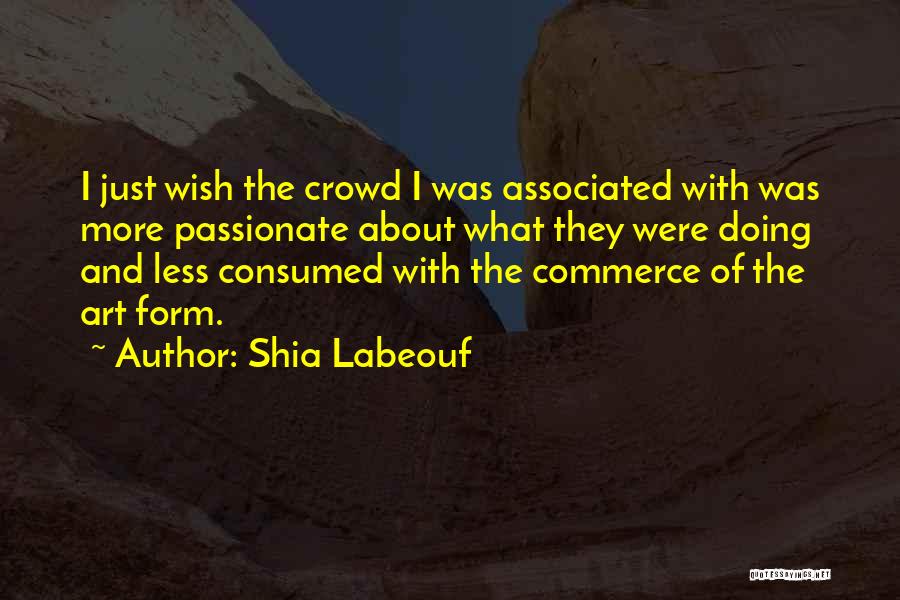 Shia Labeouf Quotes: I Just Wish The Crowd I Was Associated With Was More Passionate About What They Were Doing And Less Consumed
