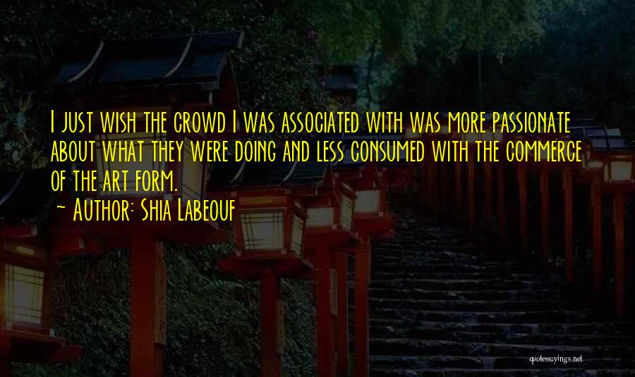 Shia Labeouf Quotes: I Just Wish The Crowd I Was Associated With Was More Passionate About What They Were Doing And Less Consumed