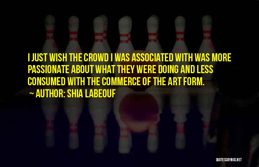 Shia Labeouf Quotes: I Just Wish The Crowd I Was Associated With Was More Passionate About What They Were Doing And Less Consumed