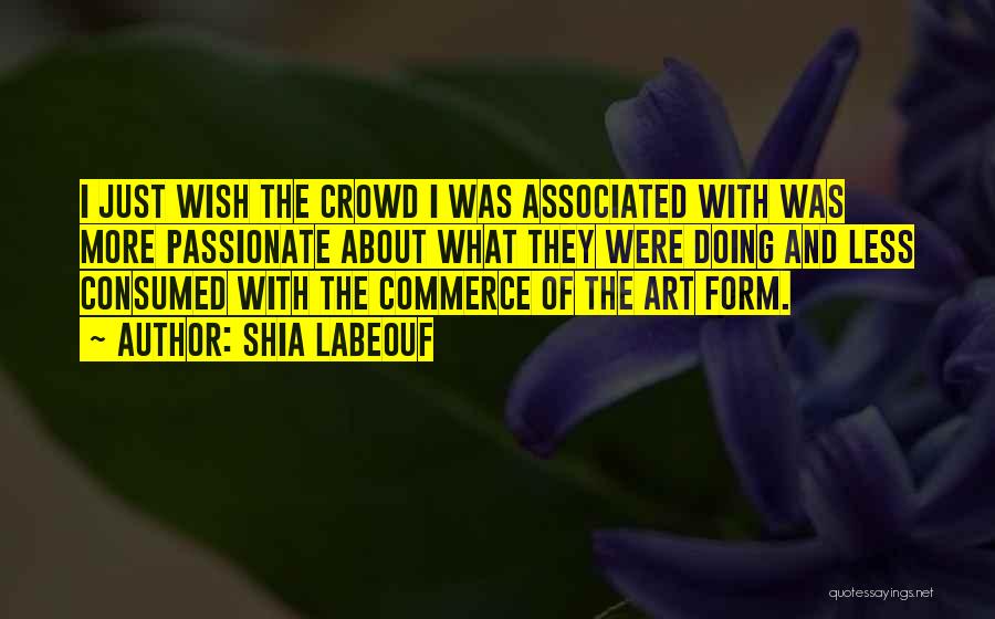 Shia Labeouf Quotes: I Just Wish The Crowd I Was Associated With Was More Passionate About What They Were Doing And Less Consumed