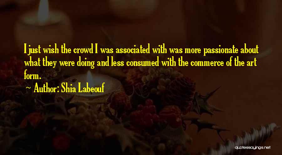 Shia Labeouf Quotes: I Just Wish The Crowd I Was Associated With Was More Passionate About What They Were Doing And Less Consumed