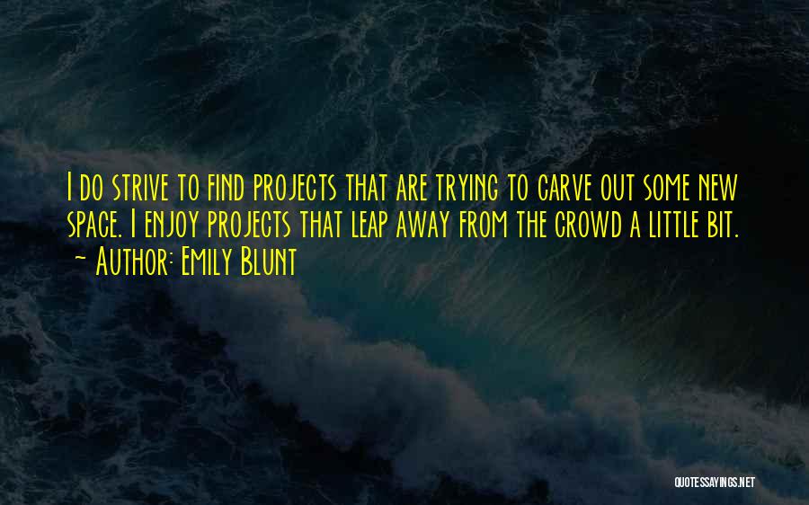 Emily Blunt Quotes: I Do Strive To Find Projects That Are Trying To Carve Out Some New Space. I Enjoy Projects That Leap